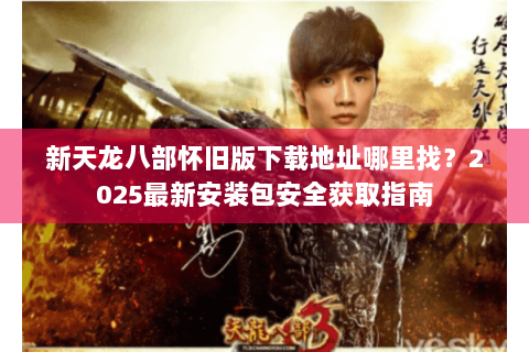 新天龙八部怀旧版下载地址哪里找?2025最新安装包安全获取指南 新天龙八部怀旧版下载地址哪里找?2025最新安装包安全获取指南