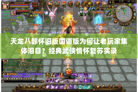 天龙八部怀旧版国语版为何让老玩家集体泪目？经典武侠情怀复苏实录