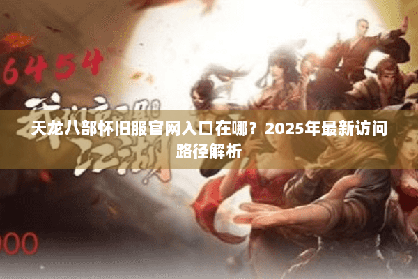 天龙八部怀旧服官网入口在哪？2025年最新访问路径解析