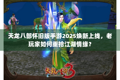 天龙八部怀旧版手游2025焕新上线,老玩家如何重拾江湖情缘? 天龙八部怀旧版手游2025焕新上线,老玩家如何重拾江湖情缘?