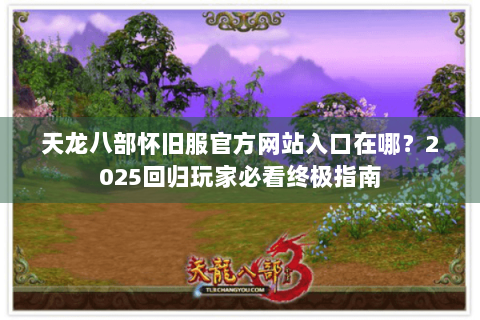 天龙八部怀旧服官方网站入口在哪？2025回归玩家必看终极指南