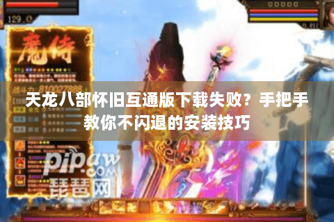 天龙八部怀旧互通版下载失败?手把手教你不闪退的安装技巧 天龙八部怀旧互通版下载失败?手把手教你不闪退的安装技巧