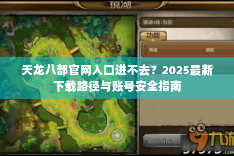 天龙八部官网入口进不去?2025最新下载路径与账号安全指南 天龙八部官网入口进不去?2025最新下载路径与账号安全指南