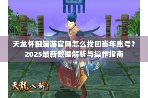 天龙怀旧端游官网怎么找回当年账号？2025最新数据解析与操作指南