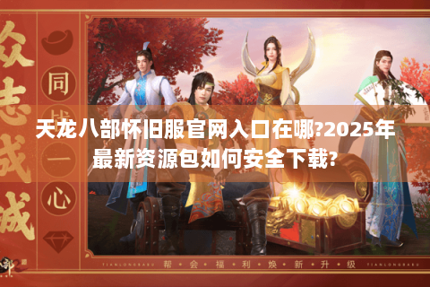 天龙八部怀旧服官网入口在哪?2025年最新资源包如何安全下载? 天龙八部怀旧服官网入口在哪?2025年最新资源包如何安全下载?