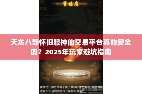 天龙八部怀旧服神仙交易平台真的安全吗？2025年玩家避坑指南