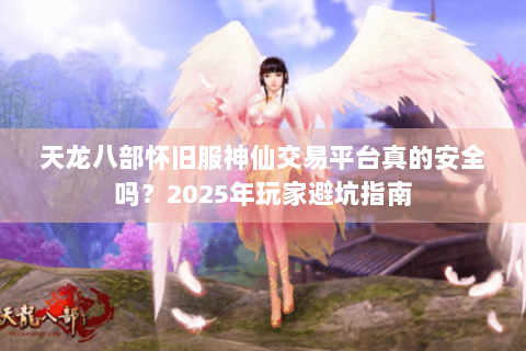 天龙八部怀旧服神仙交易平台真的安全吗？2025年玩家避坑指南