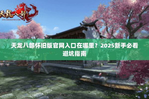 天龙八部怀旧版官网入口在哪里？2025新手必看避坑指南