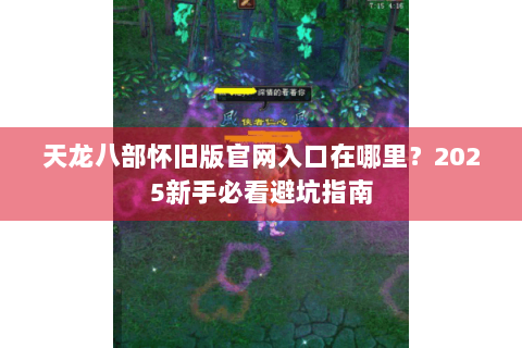 天龙八部怀旧版官网入口在哪里?2025新手必看避坑指南 天龙八部怀旧版官网入口在哪里?2025新手必看避坑指南