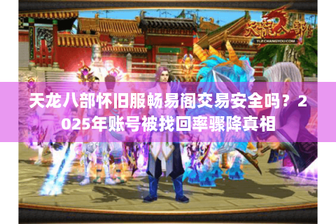 天龙八部怀旧服畅易阁交易安全吗?2025年账号被找回率骤降真相 天龙八部怀旧服畅易阁交易安全吗?2025年账号被找回率骤降真相