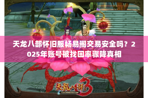 天龙八部怀旧服畅易阁交易安全吗?2025年账号被找回率骤降真相 天龙八部怀旧服畅易阁交易安全吗?2025年账号被找回率骤降真相