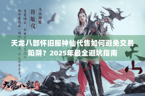 天龙八部怀旧服神仙代售如何避免交易陷阱?2025年最全避坑指南 天龙八部怀旧服神仙代售如何避免交易陷阱?2025年最全避坑指南