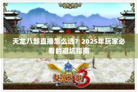 天龙八部直播怎么选？2025年玩家必看的避坑指南