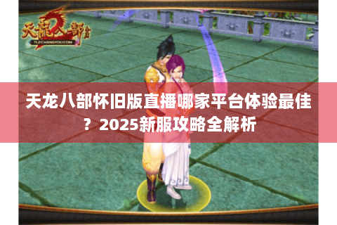 天龙八部怀旧版直播哪家平台体验最佳?2025新服攻略全解析 天龙八部怀旧版直播哪家平台体验最佳?2025新服攻略全解析