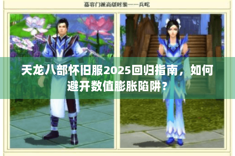 天龙八部怀旧服2025回归指南,如何避开数值膨胀陷阱? 天龙八部怀旧服2025回归指南,如何避开数值膨胀陷阱?