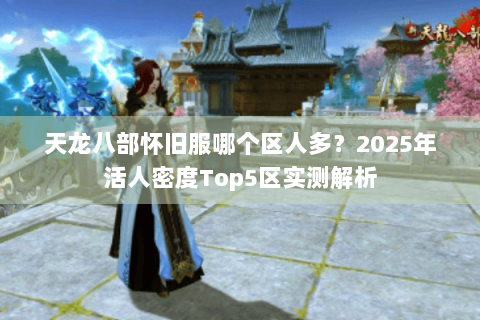 天龙八部怀旧服哪个区人多？2025年活人密度Top5区实测解析