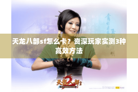 天龙八部sf怎么卡?资深玩家实测3种高效方法 天龙八部sf怎么卡?资深玩家实测3种高效方法