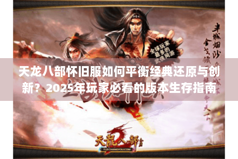 天龙八部怀旧服如何平衡经典还原与创新?2025年玩家必看的版本生存指南 天龙八部怀旧服如何平衡经典还原与创新?2025年玩家必看的版本生存指南