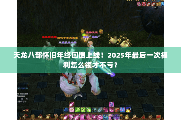 天龙八部怀旧年终回馈上线！2025年最后一次福利怎么领才不亏？