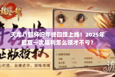 天龙八部怀旧年终回馈上线!2025年最后一次福利怎么领才不亏? 天龙八部怀旧年终回馈上线!2025年最后一次福利怎么领才不亏?