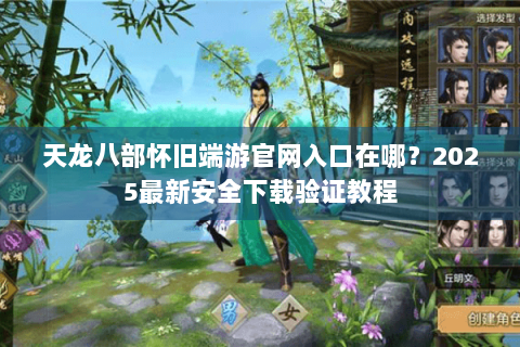 天龙八部怀旧端游官网入口在哪?2025最新安全下载验证教程 天龙八部怀旧端游官网入口在哪?2025最新安全下载验证教程