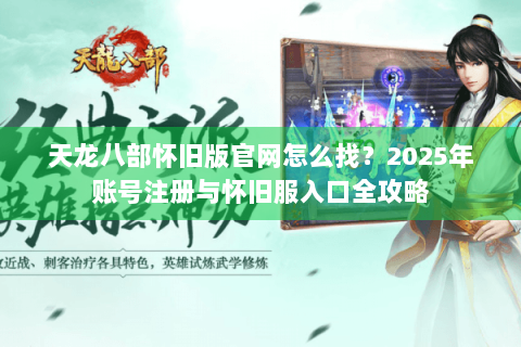 天龙八部怀旧版官网怎么找？2025年账号注册与怀旧服入口全攻略