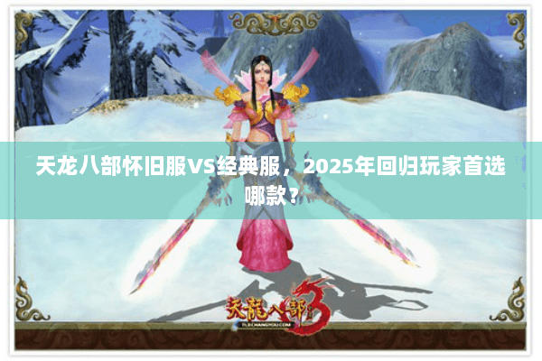 天龙八部怀旧服VS经典服,2025年回归玩家首选哪款? 天龙八部怀旧服VS经典服,2025年回归玩家首选哪款?