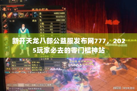 新开天龙八部公益服发布网777,2025玩家必去的零门槛神站 新开天龙八部公益服发布网777,2025玩家必去的零门槛神站