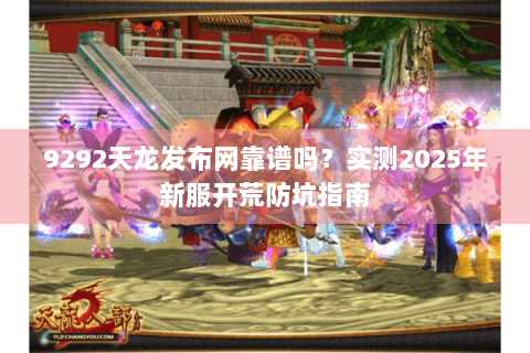 9292天龙发布网靠谱吗?实测2025年新服开荒防坑指南 9292天龙发布网靠谱吗?实测2025年新服开荒防坑指南