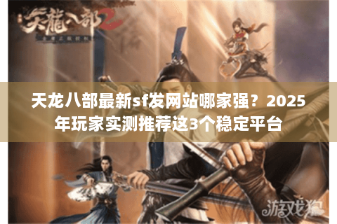 天龙八部最新sf发网站哪家强？2025年玩家实测推荐这3个稳定平台