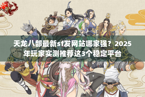 天龙八部最新sf发网站哪家强？2025年玩家实测推荐这3个稳定平台