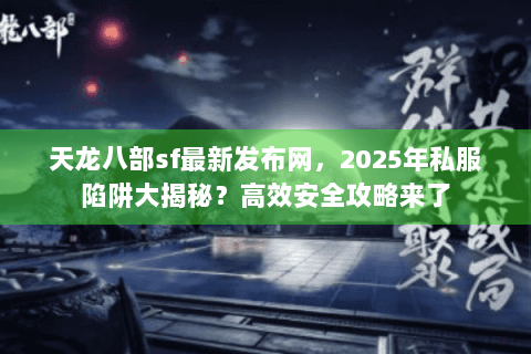 天龙八部sf最新发布网，2025年私服陷阱大揭秘？高效安全攻略来了