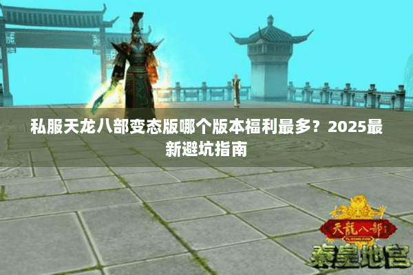 私服天龙八部变态版哪个版本福利最多?2025最新避坑指南 私服天龙八部变态版哪个版本福利最多?2025最新避坑指南