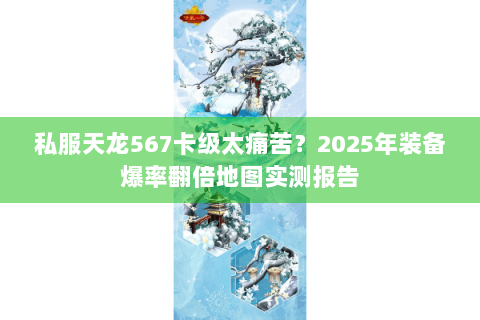 私服天龙567卡级太痛苦？2025年装备爆率翻倍地图实测报告