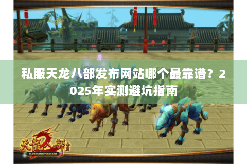 私服天龙八部发布网站哪个最靠谱?2025年实测避坑指南 私服天龙八部发布网站哪个最靠谱?2025年实测避坑指南
