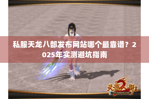 私服天龙八部发布网站哪个最靠谱?2025年实测避坑指南 私服天龙八部发布网站哪个最靠谱?2025年实测避坑指南