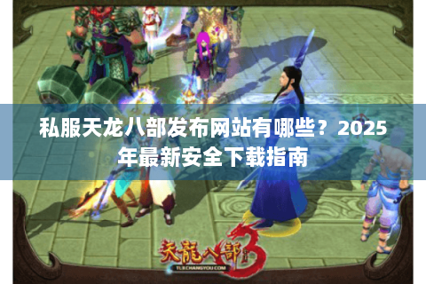 私服天龙八部发布网站有哪些?2025年最新安全下载指南 私服天龙八部发布网站有哪些?2025年最新安全下载指南