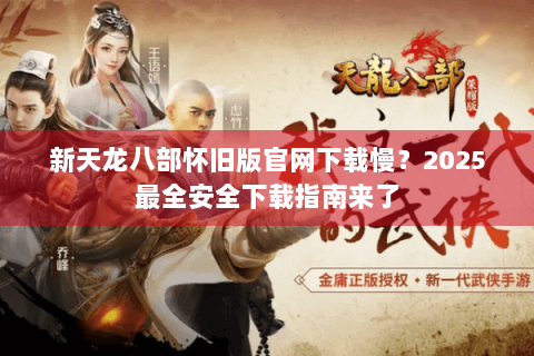 新天龙八部怀旧版官网下载慢？2025最全安全下载指南来了