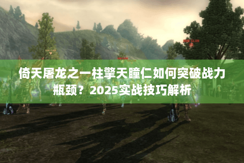 倚天屠龙之一柱擎天瞳仁如何突破战力瓶颈？2025实战技巧解析