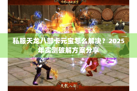 私服天龙八部卡元宝怎么解决?2025年实测破解方案分享 私服天龙八部卡元宝怎么解决?2025年实测破解方案分享