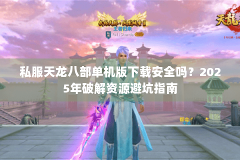 私服天龙八部单机版下载安全吗?2025年破解资源避坑指南 私服天龙八部单机版下载安全吗?2025年破解资源避坑指南