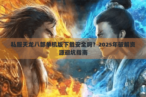 私服天龙八部单机版下载安全吗?2025年破解资源避坑指南 私服天龙八部单机版下载安全吗?2025年破解资源避坑指南