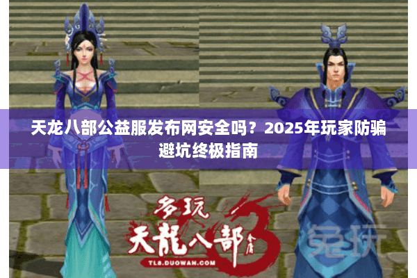天龙八部公益服发布网安全吗?2025年玩家防骗避坑终极指南 天龙八部公益服发布网安全吗?2025年玩家防骗避坑终极指南