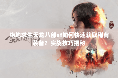 绝地求生天龙八部sf如何快速获取稀有装备？实战技巧揭秘