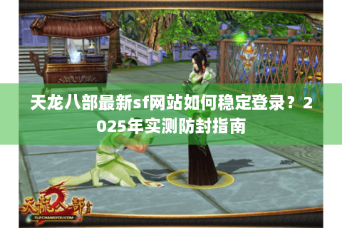 天龙八部最新sf网站如何稳定登录？2025年实测防封指南