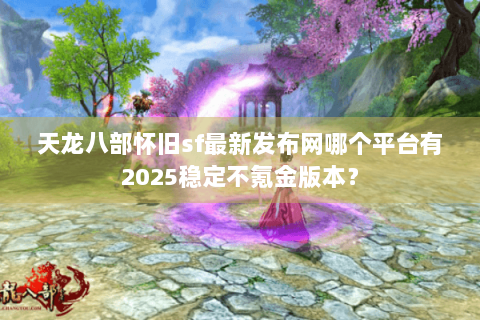 天龙八部怀旧sf最新发布网哪个平台有2025稳定不氪金版本? 天龙八部怀旧sf最新发布网哪个平台有2025稳定不氪金版本?