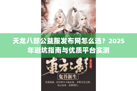 天龙八部公益服发布网怎么选？2025年避坑指南与优质平台实测