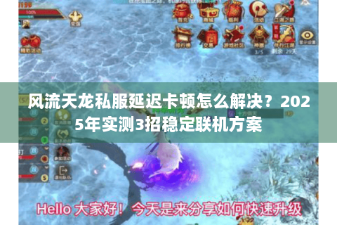 风流天龙私服延迟卡顿怎么解决?2025年实测3招稳定联机方案 风流天龙私服延迟卡顿怎么解决?2025年实测3招稳定联机方案