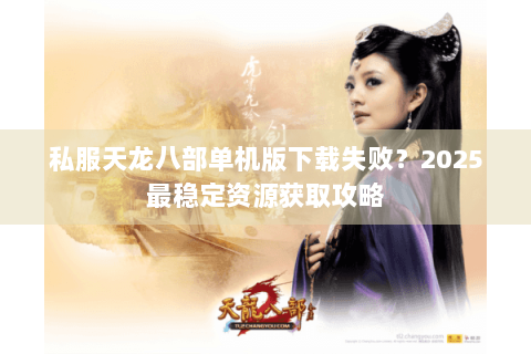 私服天龙八部单机版下载失败?2025最稳定资源获取攻略 私服天龙八部单机版下载失败?2025最稳定资源获取攻略