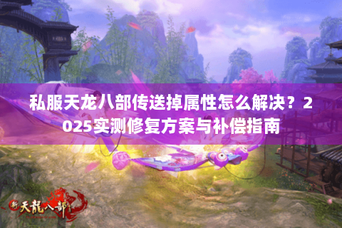 私服天龙八部传送掉属性怎么解决？2025实测修复方案与补偿指南